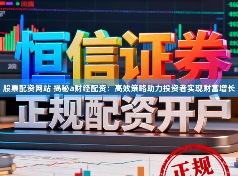 股票配资网站 揭秘a财经配资:高效策略助力投资者实现财富增长