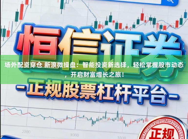 场外配资穿仓 新浪微操盘:智能投资新选择,轻松掌握股市动态,开启财富增长之旅!