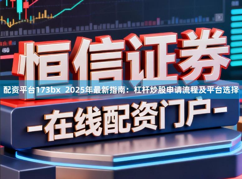 配资平台173bx 2025年最新指南:杠杆炒股申请流程及平台选择