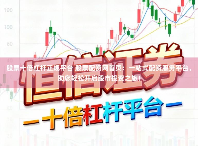股票十倍杠杆正规平台 股票配资网首页:一站式配资服务平台,助您轻松开启股市投资之旅!