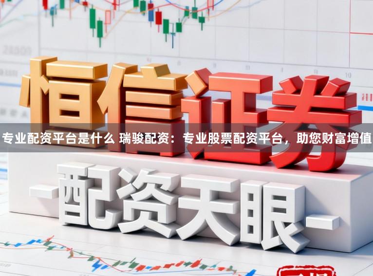 专业配资平台是什么 瑞骏配资：专业股票配资平台，助您财富增值
