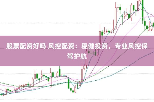 股票配资好吗 风控配资：稳健投资，专业风控保驾护航