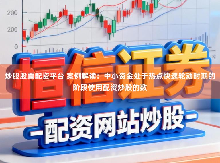 炒股股票配资平台 案例解读:中小资金处于热点快速轮动时期的阶段使用配资炒股的数