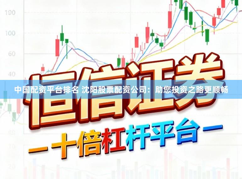 中国配资平台排名 沈阳股票配资公司：助您投资之路更顺畅