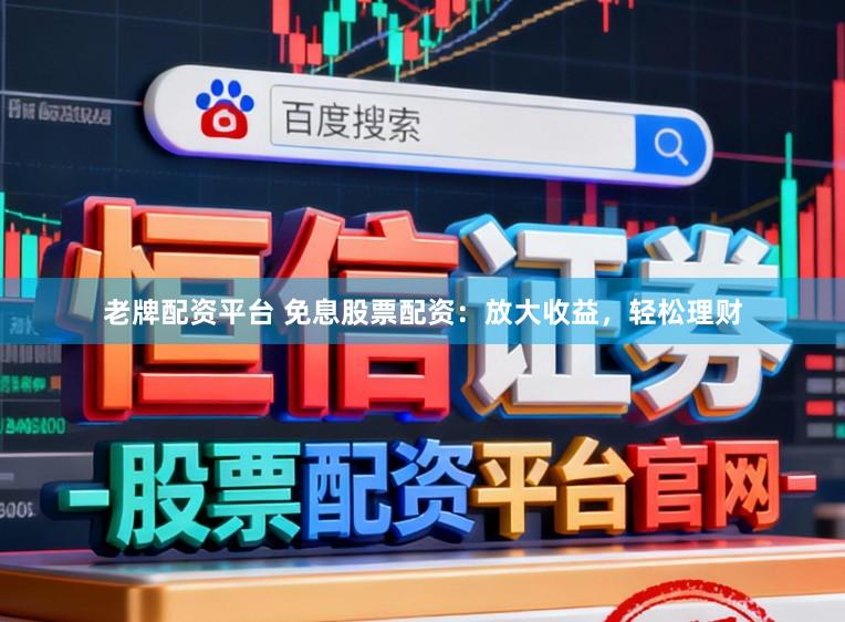 老牌配资平台 免息股票配资：放大收益，轻松理财