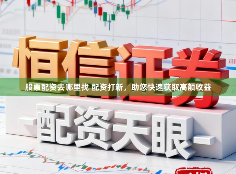 股票配资去哪里找 配资打新，助您快速获取高额收益