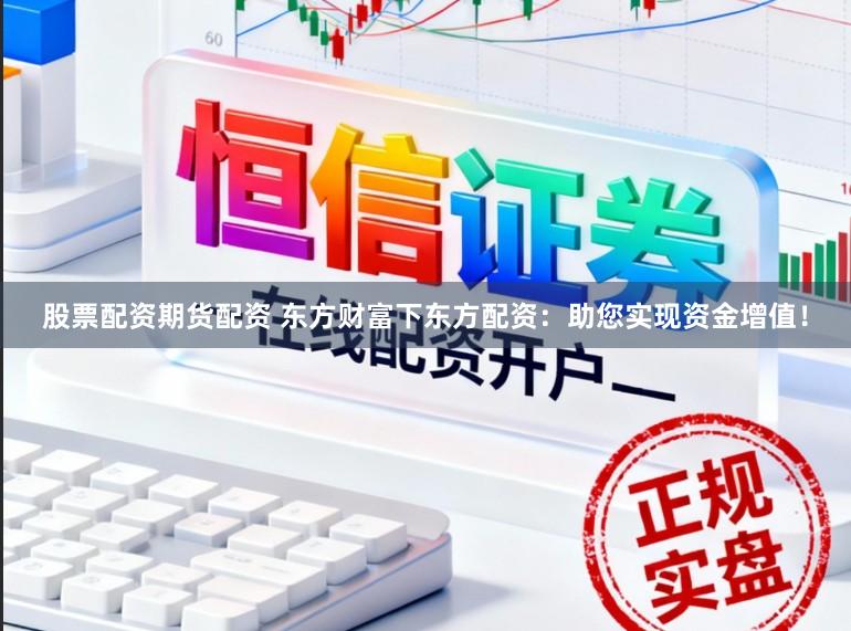股票配资期货配资 东方财富下东方配资：助您实现资金增值！