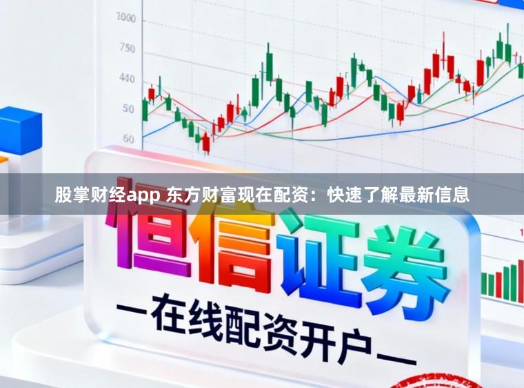 股掌财经app 东方财富现在配资：快速了解最新信息