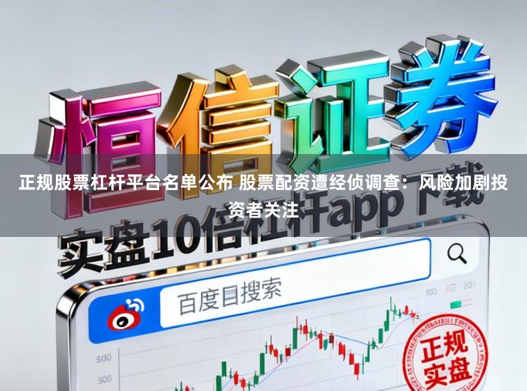 正规股票杠杆平台名单公布 股票配资遭经侦调查：风险加剧投资者关注