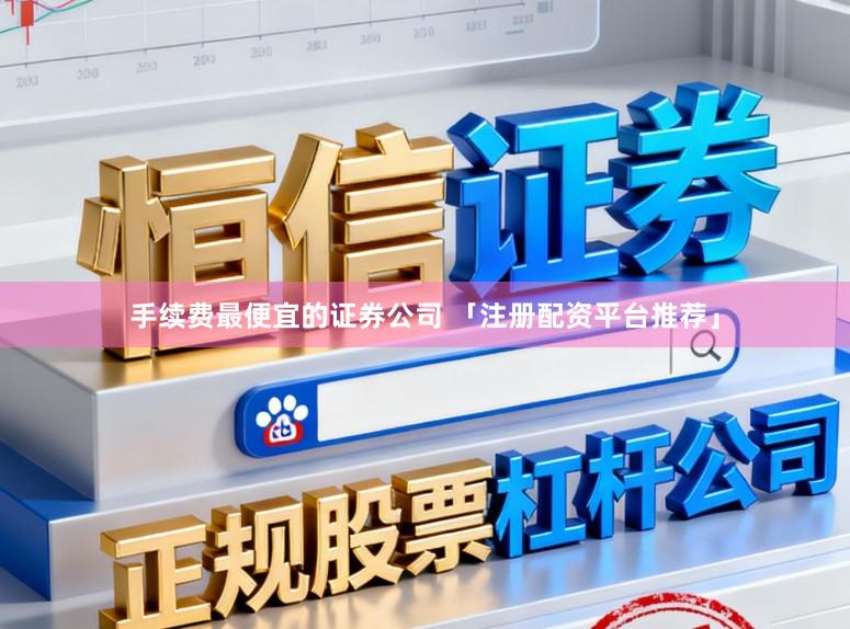 手续费最便宜的证券公司 「注册配资平台推荐」
