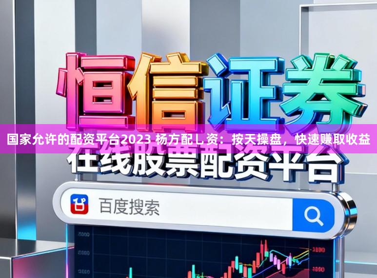 国家允许的配资平台2023 杨方配乚资:按天操盘,快速赚取收益