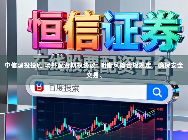 中信建投投顾 场外配资期权协议: 明晰风险合规规定，确保安全交易。