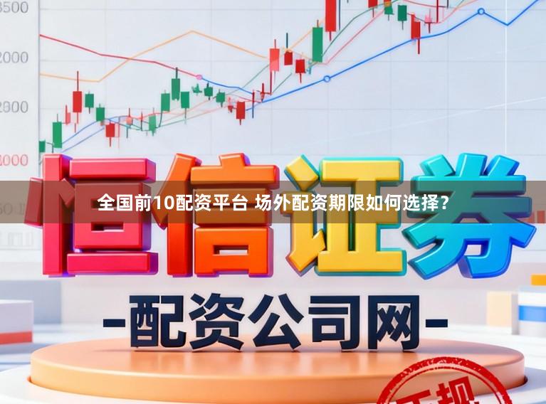全国前10配资平台 场外配资期限如何选择？