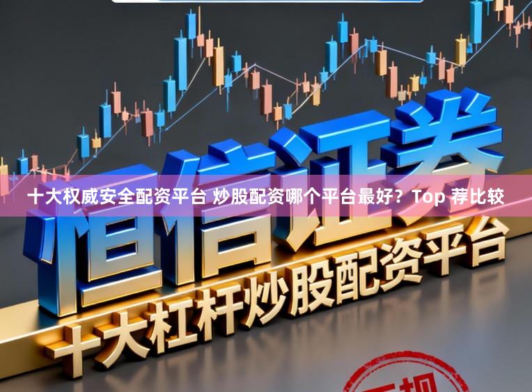 十大权威安全配资平台 炒股配资哪个平台最好？Top 荐比较