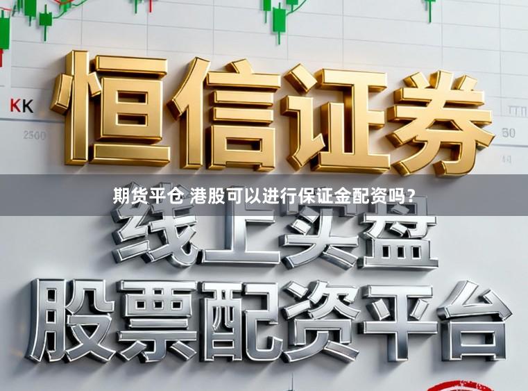 期货平仓 港股可以进行保证金配资吗？