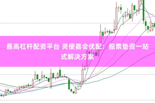 最高杠杆配资平台 灵便嘉会优配：股票垫资一站式解决方案