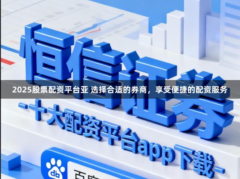 2025股票配资平台亚 选择合适的券商，享受便捷的配资服务
