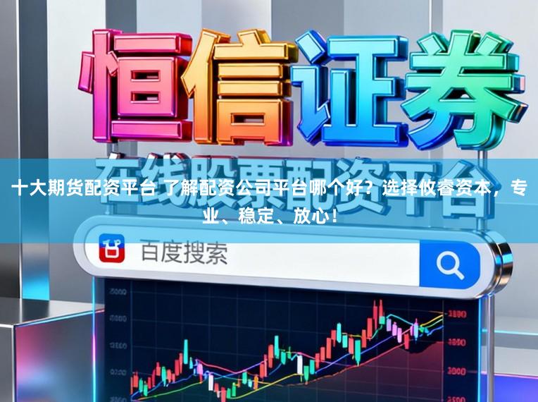 十大期货配资平台 了解配资公司平台哪个好？选择攸睿资本，专业、稳定、放心！