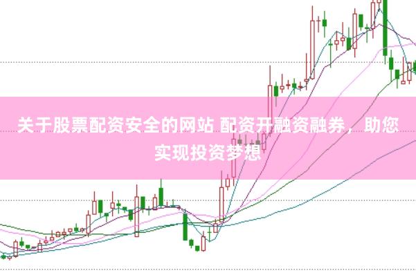 关于股票配资安全的网站 配资开融资融券，助您实现投资梦想