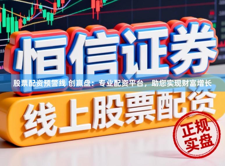 股票配资预警线 创赢盘：专业配资平台，助您实现财富增长