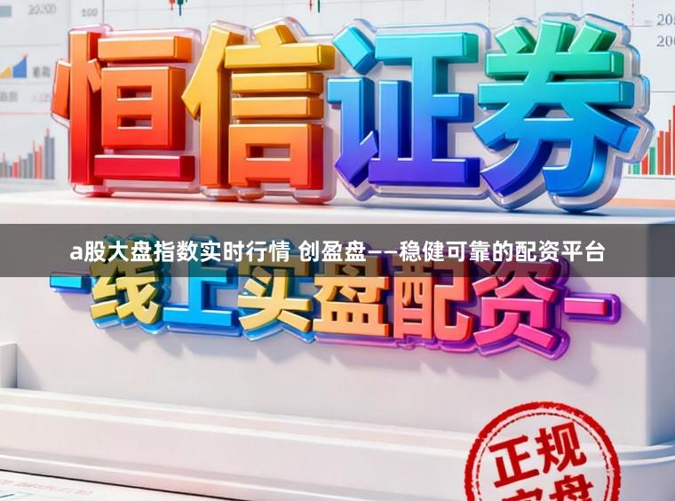 a股大盘指数实时行情 创盈盘——稳健可靠的配资平台