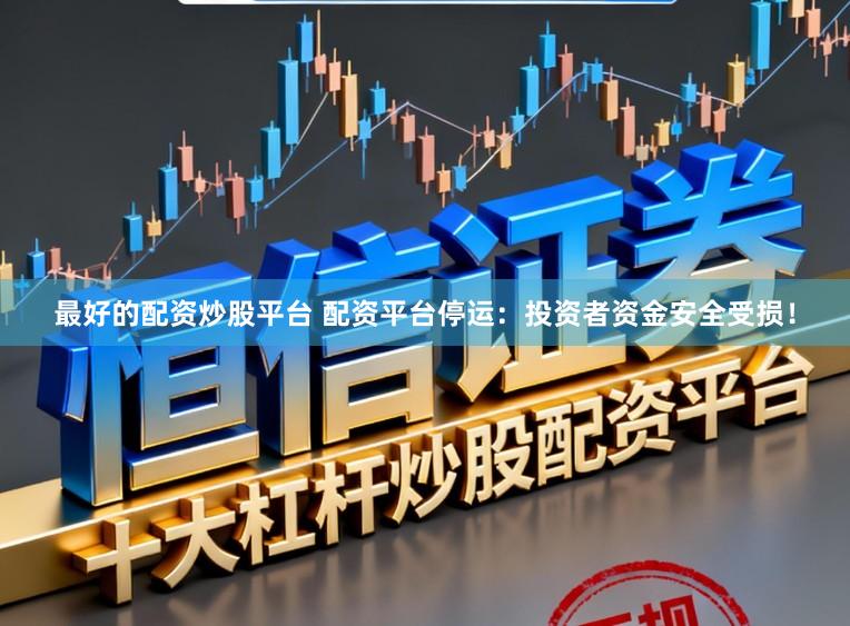 最好的配资炒股平台 配资平台停运：投资者资金安全受损！