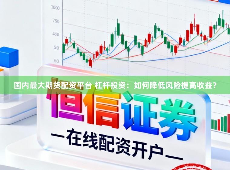 国内最大期货配资平台 杠杆投资：如何降低风险提高收益？