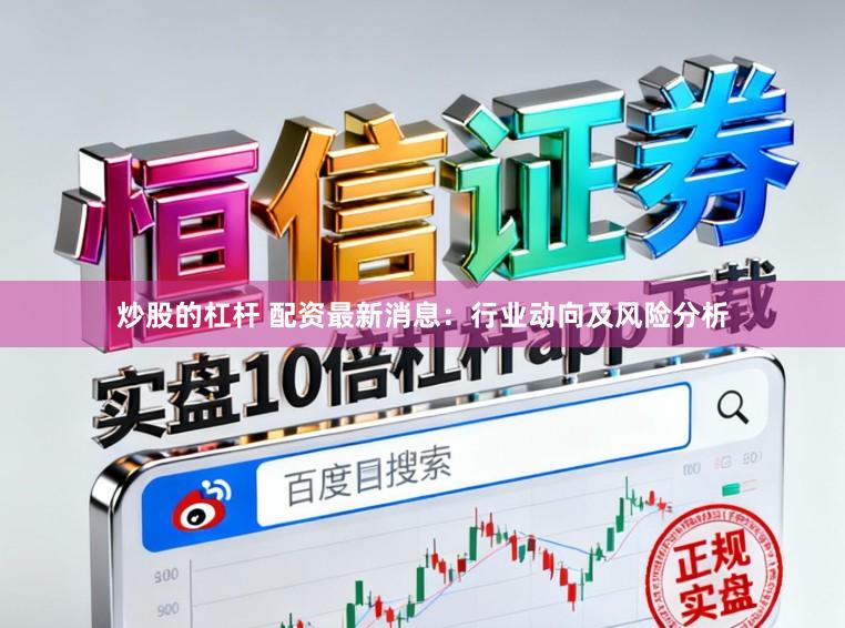 炒股的杠杆 配资最新消息：行业动向及风险分析