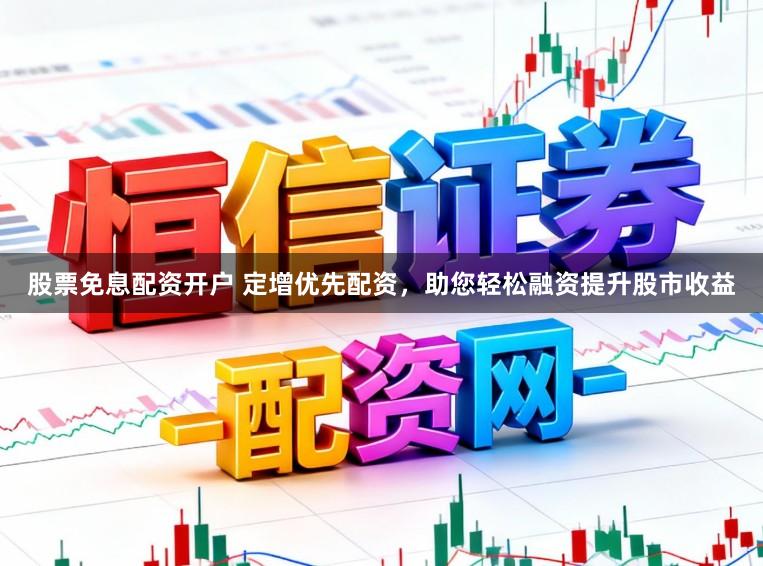股票免息配资开户 定增优先配资，助您轻松融资提升股市收益