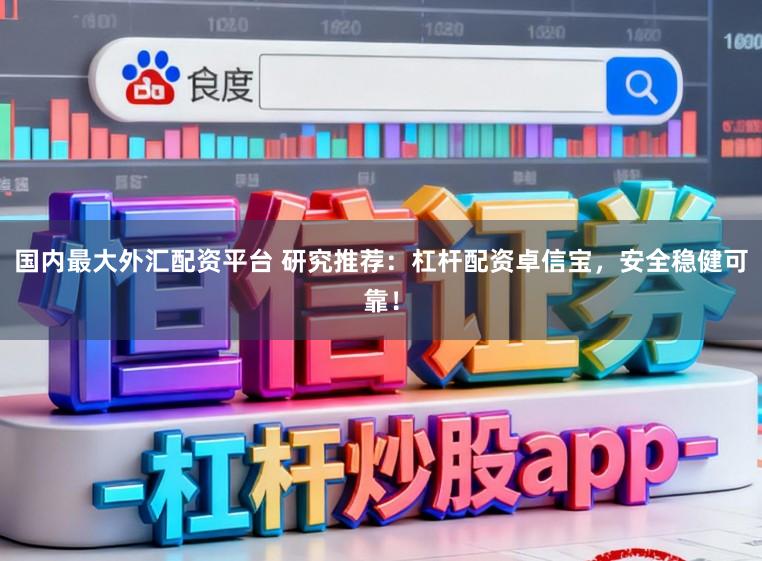 国内最大外汇配资平台 研究推荐：杠杆配资卓信宝，安全稳健可靠！
