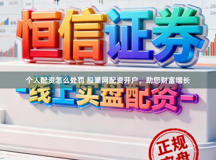 个人配资怎么处罚 股巢网配资开户，助您财富增长