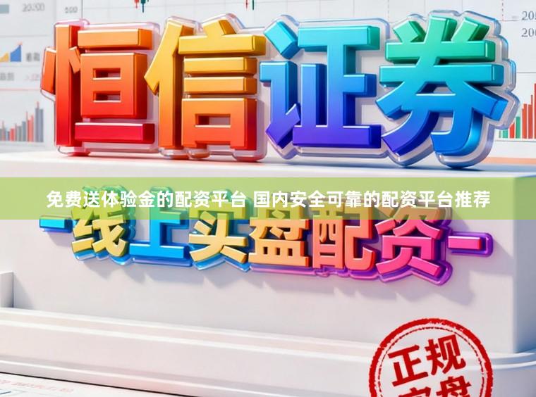 免费送体验金的配资平台 国内安全可靠的配资平台推荐