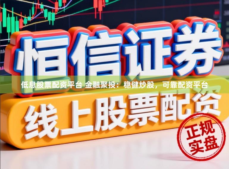 低息股票配资平台 金融聚投：稳健炒股，可靠配资平台