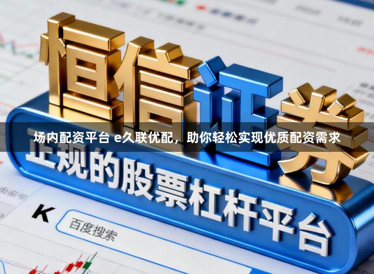 场内配资平台 e久联优配,助你轻松实现优质配资需求