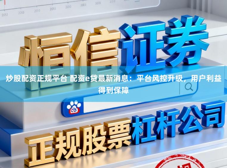 炒股配资正规平台 配资e贷最新消息：平台风控升级，用户利益得到保障