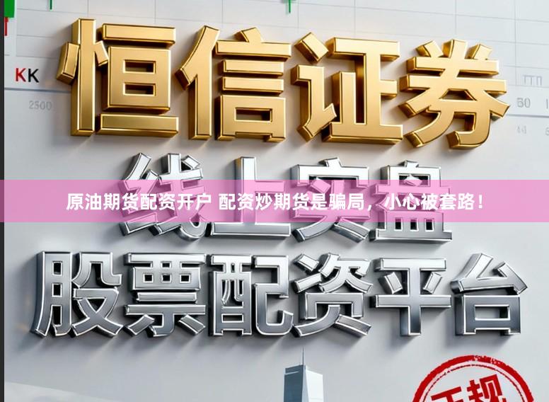 原油期货配资开户 配资炒期货是骗局,小心被套路!