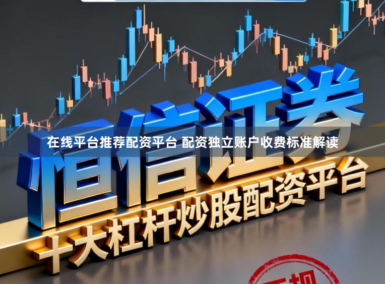 在线平台推荐配资平台 配资独立账户收费标准解读
