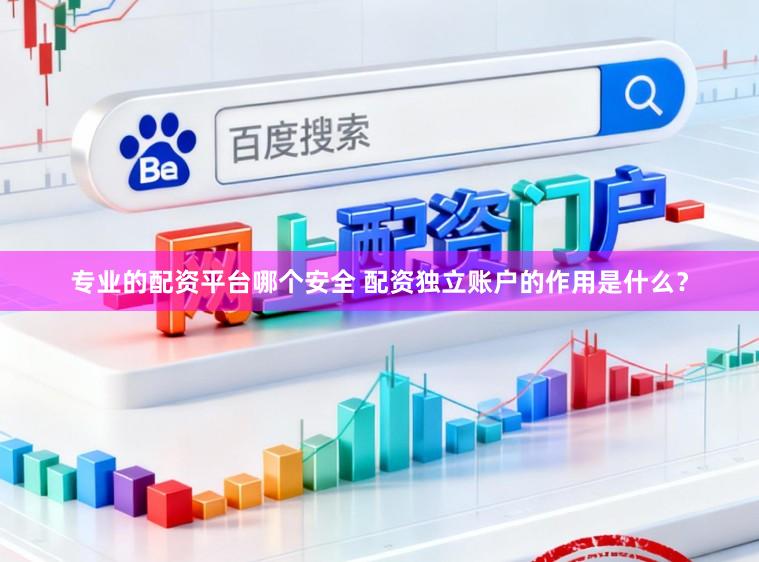 专业的配资平台哪个安全 配资独立账户的作用是什么？