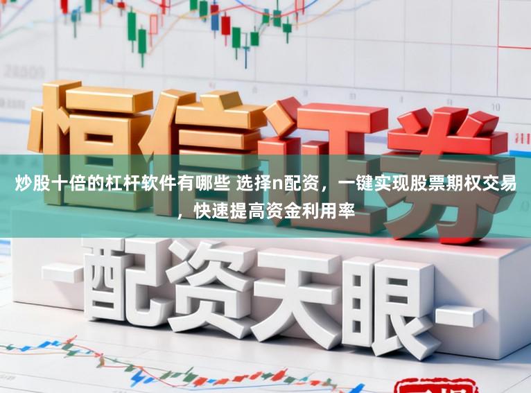 炒股十倍的杠杆软件有哪些 选择n配资，一键实现股票期权交易，快速提高资金利用率