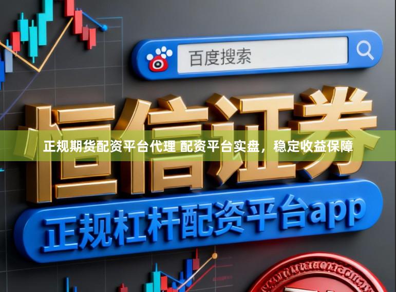 正规期货配资平台代理 配资平台实盘，稳定收益保障