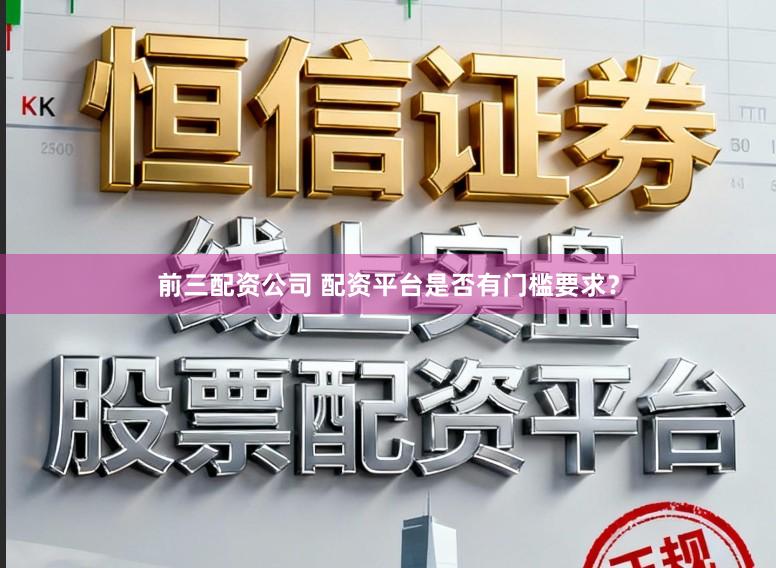 前三配资公司 配资平台是否有门槛要求？