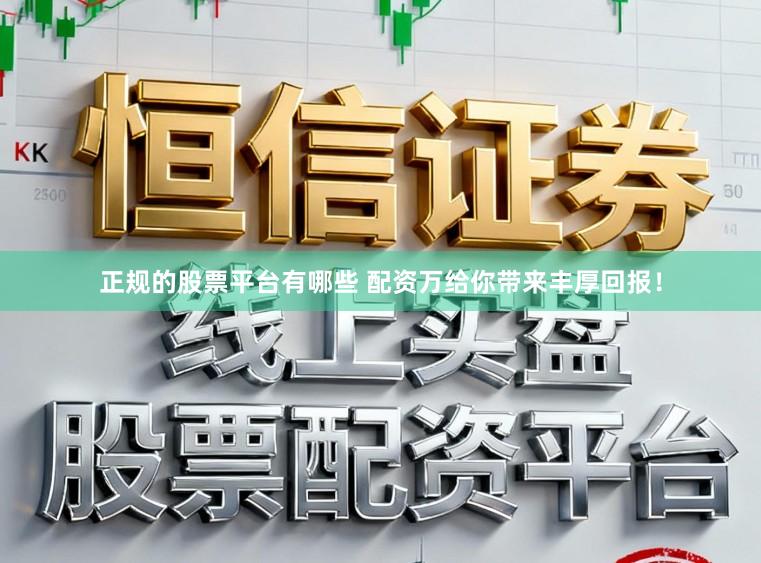 正规的股票平台有哪些 配资万给你带来丰厚回报！