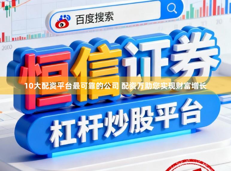 10大配资平台最可靠的公司 配资万助您实现财富增长