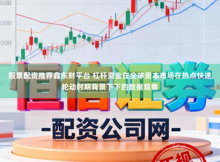 股票配资推荐鑫东财平台 杠杆资金在全球资本市场在热点快速轮动时期背景下下的数据观察
