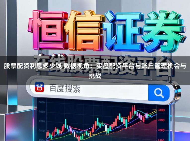 股票配资利息多少钱 数据视角：实盘配资平台与账户管理机会与挑战