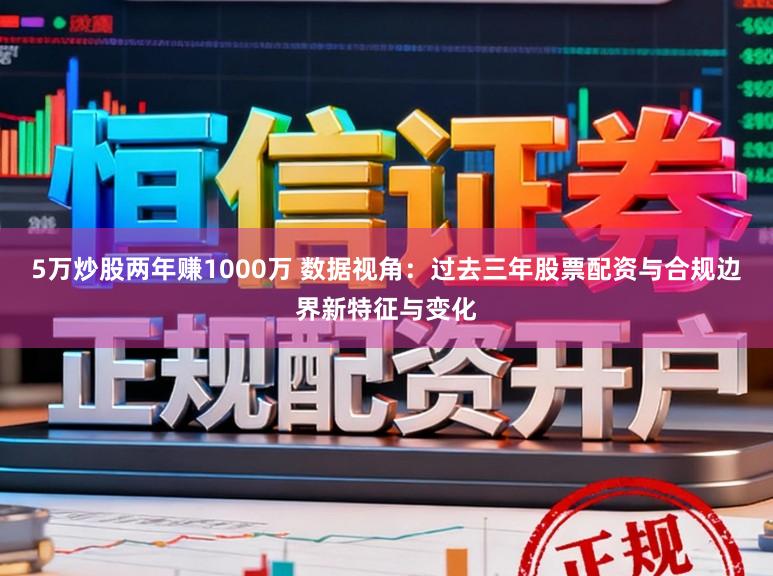 5万炒股两年赚1000万 数据视角：过去三年股票配资与合规边界新特征与变化