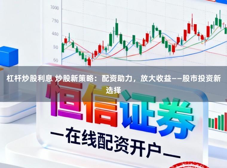 杠杆炒股利息 炒股新策略：配资助力，放大收益——股市投资新选择