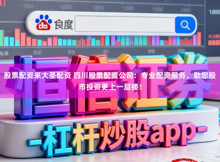 股票配资来大圣配资 四川股票配资公司:专业配资服务,助您股市投资更上一层楼!