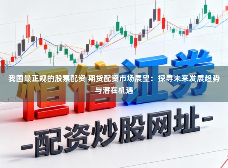 我国最正规的股票配资 期货配资市场展望：探寻未来发展趋势与潜在机遇