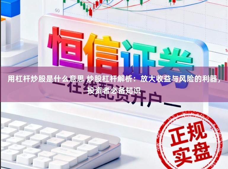 用杠杆炒股是什么意思 炒股杠杆解析：放大收益与风险的利器，投资者必备知识
